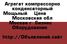  Агрегат компрессорно-конденсаторный Мощьный! › Цена ­ 50 000 - Московская обл., Москва г. Бизнес » Оборудование   